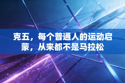 克五,每个普通人的运动启蒙,从来都不是马拉松 克五,每个普通人的运动启蒙,从来都不是马拉松