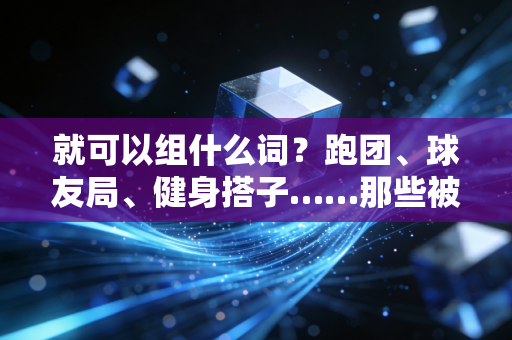 就可以组什么词？跑团、球友局、健身搭子……那些被体育重新定义的生活答案