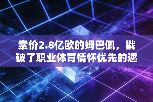 索价2.8亿欧的姆巴佩,戳破了职业体育情怀优先的遮羞布 索价2.8亿欧的姆巴佩,戳破了职业体育情怀优先的遮羞布