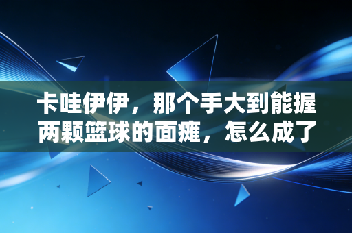 卡哇伊伊，那个手大到能握两颗篮球的面瘫，怎么成了我平凡生活里的光？