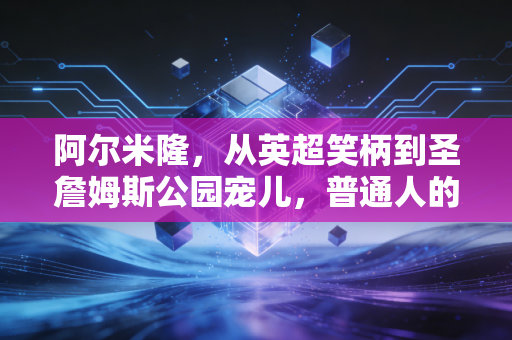 阿尔米隆,从英超笑柄到圣詹姆斯公园宠儿,普通人的逆袭从来没有捷径 阿尔米隆,从英超笑柄到圣詹姆斯公园宠儿,普通人的逆袭从来没有捷径