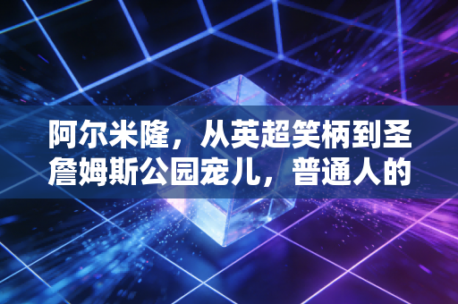 阿尔米隆，从英超笑柄到圣詹姆斯公园宠儿，普通人的逆袭从来没有捷径