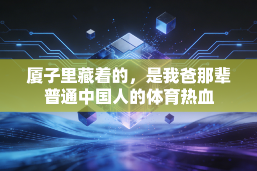 厦子里藏着的,是我爸那辈普通中国人的体育热血 厦子里藏着的,是我爸那辈普通中国人的体育热血