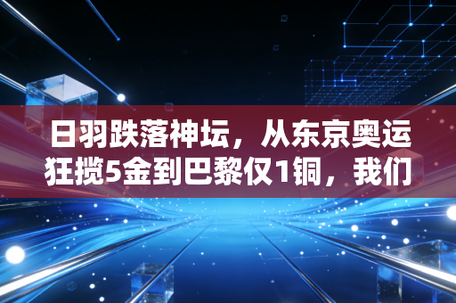 日羽跌落神坛，从东京奥运狂揽5金到巴黎仅1铜，我们该从他们的大起大落里学到什么？