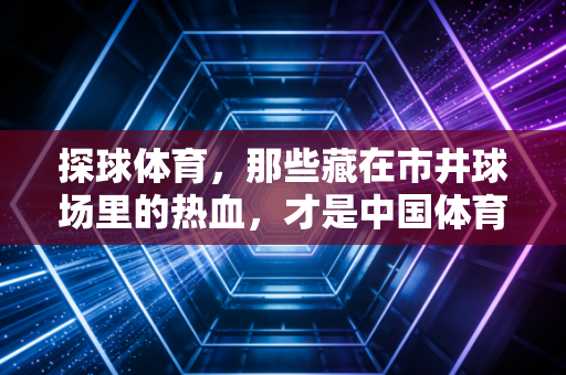 探球体育,那些藏在市井球场里的热血,才是中国体育最鲜活的底色 探球体育,那些藏在市井球场里的热血,才是中国体育最鲜活的底色