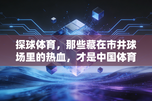 探球体育，那些藏在市井球场里的热血，才是中国体育最鲜活的底色