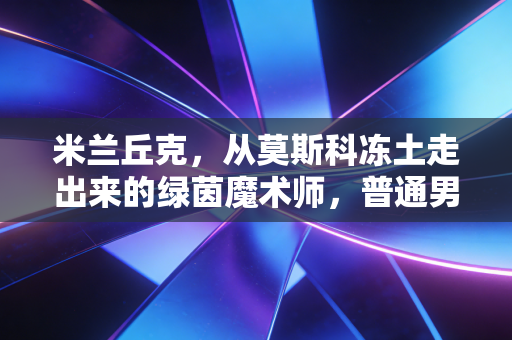 米兰丘克,从莫斯科冻土走出来的绿茵魔术师,普通男孩的热爱真的能抵过万难 米兰丘克,从莫斯科冻土走出来的绿茵魔术师,普通男孩的热爱真的能抵过万难