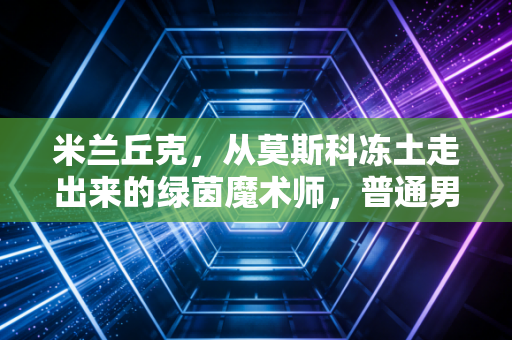 米兰丘克，从莫斯科冻土走出来的绿茵魔术师，普通男孩的热爱真的能抵过万难