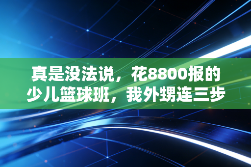 真是没法说,花8800报的少儿篮球班,我外甥连三步上篮都没学会还磕破了下巴 真是没法说,花8800报的少儿篮球班,我外甥连三步上篮都没学会还磕破了下巴