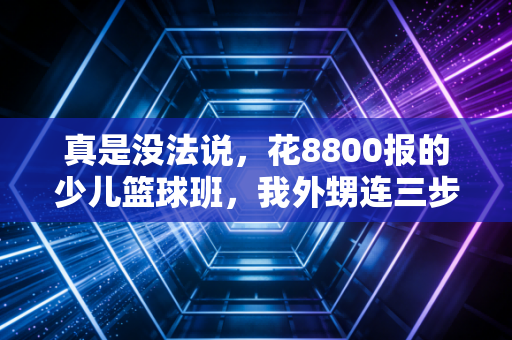真是没法说，花8800报的少儿篮球班，我外甥连三步上篮都没学会还磕破了下巴