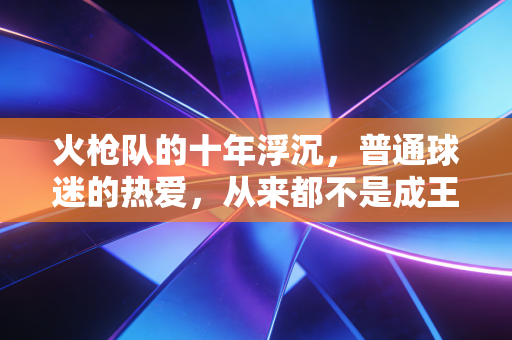 火枪队的十年浮沉,普通球迷的热爱,从来都不是成王败寇的赌注 火枪队的十年浮沉,普通球迷的热爱,从来都不是成王败寇的赌注