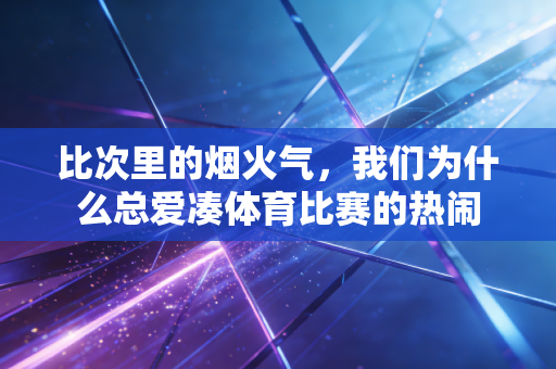 比次里的烟火气，我们为什么总爱凑体育比赛的热闹