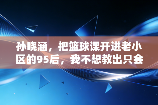 孙晓涵，把篮球课开进老小区的95后，我不想教出只会考级的篮球机器