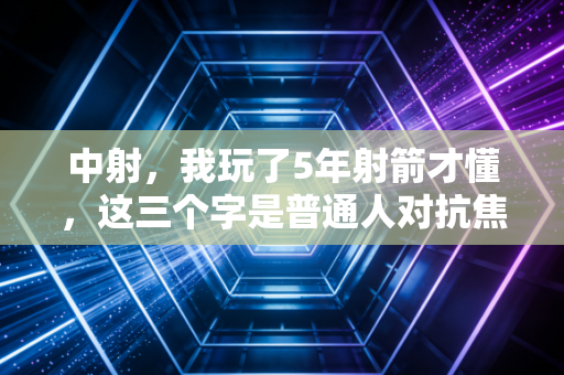 中射,我玩了5年射箭才懂,这三个字是普通人对抗焦虑的最好武器 中射,我玩了5年射箭才懂,这三个字是普通人对抗焦虑的最好武器