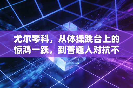 尤尔琴科,从体操跳台上的惊鸿一跃,到普通人对抗不可能的精神坐标 尤尔琴科,从体操跳台上的惊鸿一跃,到普通人对抗不可能的精神坐标