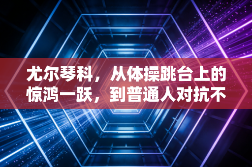 尤尔琴科,从体操跳台上的惊鸿一跃,到普通人对抗不可能的精神坐标 尤尔琴科,从体操跳台上的惊鸿一跃,到普通人对抗不可能的精神坐标