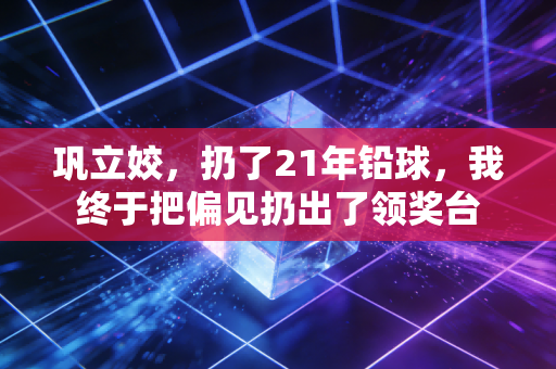 巩立姣，扔了21年铅球，我终于把偏见扔出了领奖台