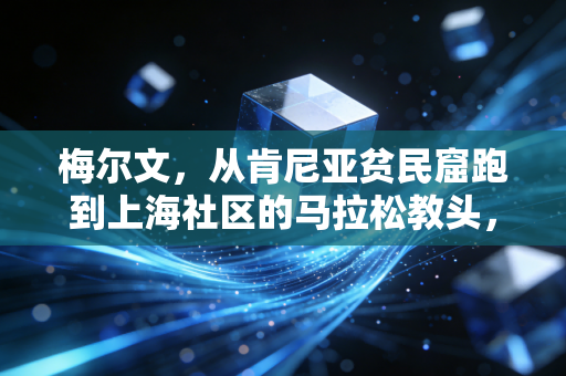 梅尔文,从肯尼亚贫民窟跑到上海社区的马拉松教头,跑赢命运的人从来不靠捷径 梅尔文,从肯尼亚贫民窟跑到上海社区的马拉松教头,跑赢命运的人从来不靠捷径