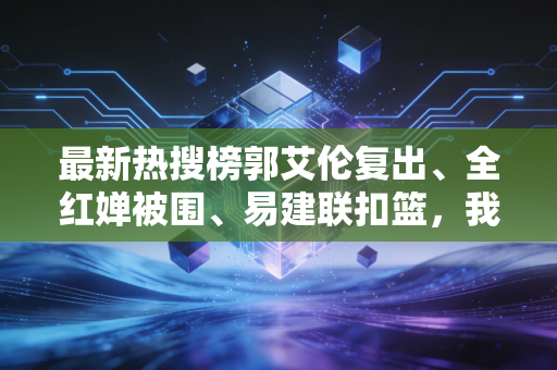 最新热搜榜郭艾伦复出、全红婵被围、易建联扣篮,我们该怎么好好爱体育? 最新热搜榜郭艾伦复出、全红婵被围、易建联扣篮,我们该怎么好好爱体育?