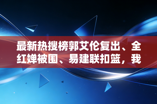 最新热搜榜郭艾伦复出、全红婵被围、易建联扣篮，我们该怎么好好爱体育？