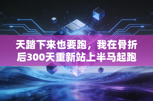 天踏下来也要跑，我在骨折后300天重新站上半马起跑线的故事