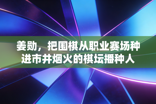 姜勋,把围棋从职业赛场种进市井烟火的棋坛播种人 姜勋,把围棋从职业赛场种进市井烟火的棋坛播种人