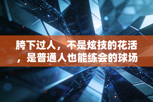 胯下过人,不是炫技的花活,是普通人也能练会的球场生存密码 胯下过人,不是炫技的花活,是普通人也能练会的球场生存密码