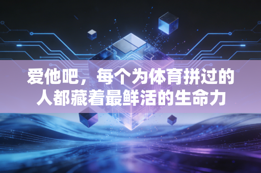 爱他吧,每个为体育拼过的人都藏着最鲜活的生命力 爱他吧,每个为体育拼过的人都藏着最鲜活的生命力
