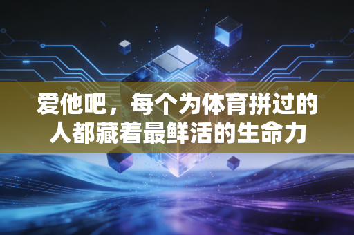 爱他吧,每个为体育拼过的人都藏着最鲜活的生命力 爱他吧,每个为体育拼过的人都藏着最鲜活的生命力