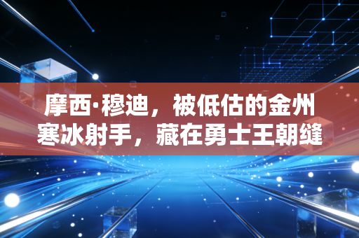摩西·穆迪，被低估的金州寒冰射手，藏在勇士王朝缝隙里的00后野心