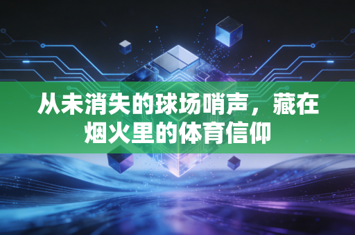 从未消失的球场哨声，藏在烟火里的体育信仰