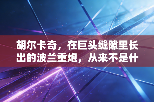 胡尔卡奇，在巨头缝隙里长出的波兰重炮，从来不是什么黑马