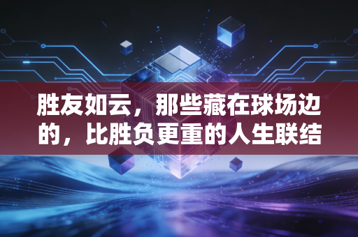 胜友如云,那些藏在球场边的,比胜负更重的人生联结 胜友如云,那些藏在球场边的,比胜负更重的人生联结