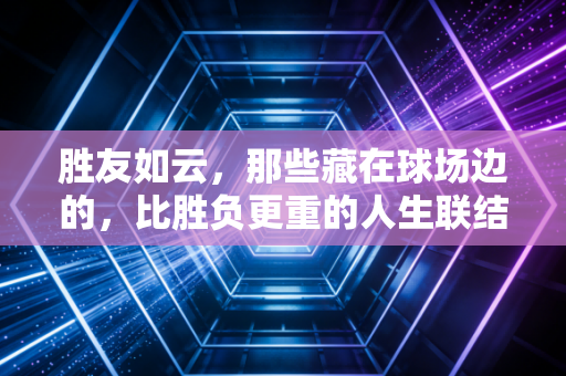 胜友如云，那些藏在球场边的，比胜负更重的人生联结