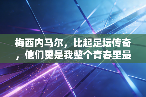 梅西内马尔,比起足坛传奇,他们更是我整个青春里最靠谱的老搭子 梅西内马尔,比起足坛传奇,他们更是我整个青春里最靠谱的老搭子