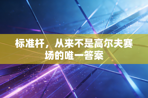 标准杆,从来不是高尔夫赛场的唯一答案 标准杆,从来不是高尔夫赛场的唯一答案