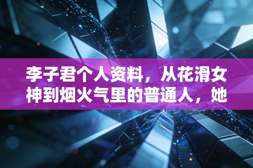 李子君个人资料,从花滑女神到烟火气里的普通人,她的人生没有可惜二字 李子君个人资料,从花滑女神到烟火气里的普通人,她的人生没有可惜二字