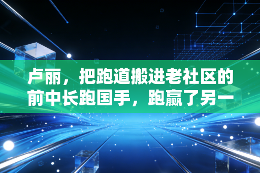 卢丽,把跑道搬进老社区的前中长跑国手,跑赢了另一场人生马拉松 卢丽,把跑道搬进老社区的前中长跑国手,跑赢了另一场人生马拉松
