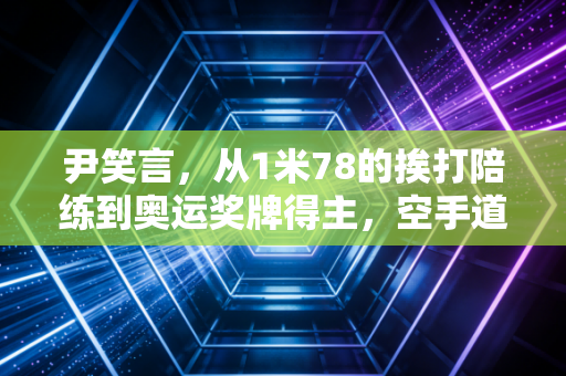 尹笑言，从1米78的挨打陪练到奥运奖牌得主，空手道一姐的人生从来不止领奖台
