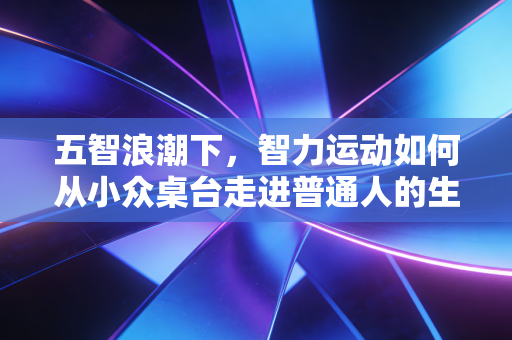 五智浪潮下,智力运动如何从小众桌台走进普通人的生活日常 五智浪潮下,智力运动如何从小众桌台走进普通人的生活日常