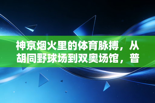 神京烟火里的体育脉搏，从胡同野球场到双奥场馆，普通人的热爱永远滚烫