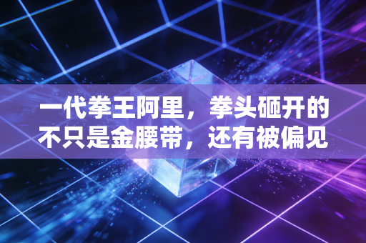 一代拳王阿里,拳头砸开的不只是金腰带,还有被偏见堵死的门 一代拳王阿里,拳头砸开的不只是金腰带,还有被偏见堵死的门