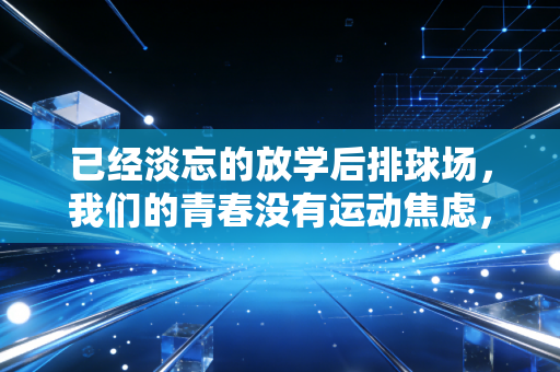 已经淡忘的放学后排球场,我们的青春没有运动焦虑,只有跳起来的风 已经淡忘的放学后排球场,我们的青春没有运动焦虑,只有跳起来的风