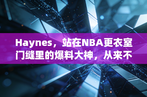 Haynes,站在NBA更衣室门缝里的爆料大神,从来不是只靠运气 Haynes,站在NBA更衣室门缝里的爆料大神,从来不是只靠运气