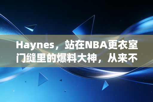 Haynes，站在NBA更衣室门缝里的爆料大神，从来不是只靠运气