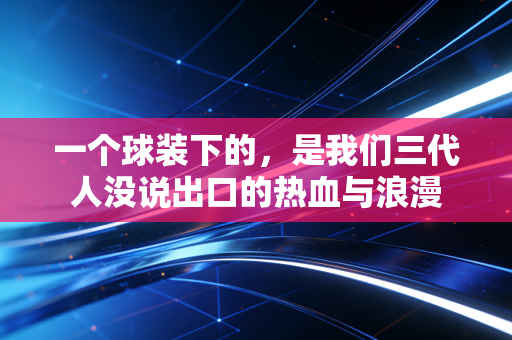 一个球装下的，是我们三代人没说出口的热血与浪漫
