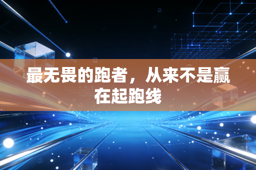 最无畏的跑者,从来不是赢在起跑线 最无畏的跑者,从来不是赢在起跑线