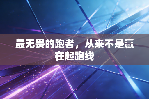 最无畏的跑者,从来不是赢在起跑线 最无畏的跑者,从来不是赢在起跑线