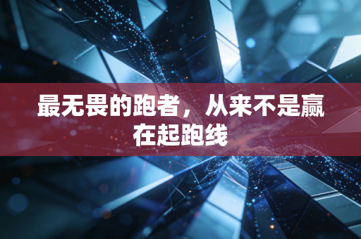 最无畏的跑者，从来不是赢在起跑线