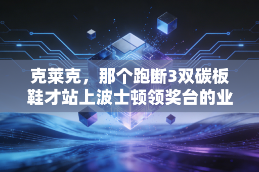 克莱克,那个跑断3双碳板鞋才站上波士顿领奖台的业余选手 克莱克,那个跑断3双碳板鞋才站上波士顿领奖台的业余选手